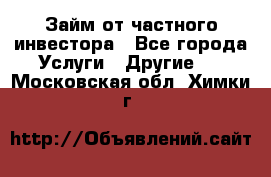 Займ от частного инвестора - Все города Услуги » Другие   . Московская обл.,Химки г.